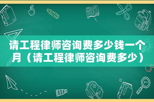 請(qǐng)工程律師咨詢費(fèi)多少錢一個(gè)月（請(qǐng)工程律師咨詢費(fèi)多少）