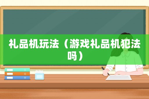 禮品機(jī)玩法（游戲禮品機(jī)犯法嗎）