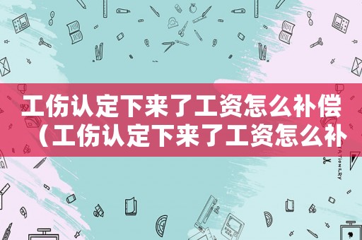 工傷認(rèn)定下來了工資怎么補(bǔ)償（工傷認(rèn)定下來了工資怎么補(bǔ)）