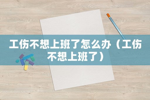 工傷不想上班了怎么辦（工傷不想上班了）