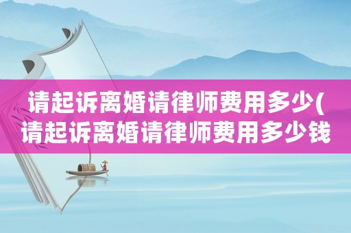 請(qǐng)起訴離婚請(qǐng)律師費(fèi)用多少(請(qǐng)起訴離婚請(qǐng)律師費(fèi)用多少錢)