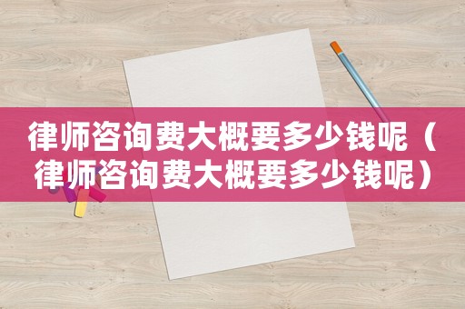 律師咨詢費(fèi)大概要多少錢(qián)呢（律師咨詢費(fèi)大概要多少錢(qián)呢）