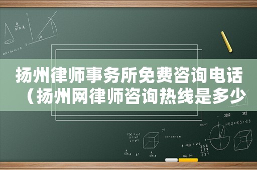 揚州律師事務所免費咨詢電話（揚州網(wǎng)律師咨詢熱線是多少）
