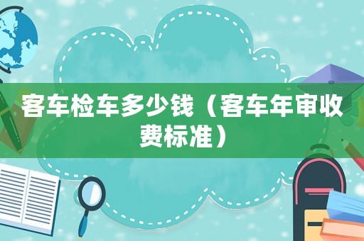 客車檢車多少錢（客車年審收費(fèi)標(biāo)準(zhǔn)）