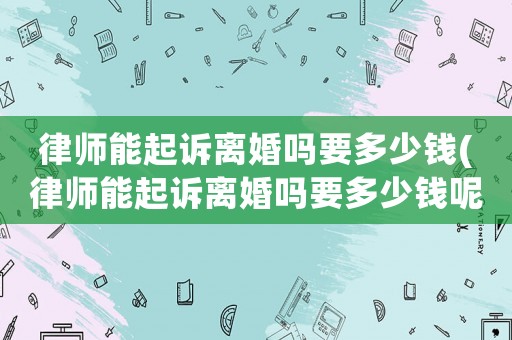 律師能起訴離婚嗎要多少錢(律師能起訴離婚嗎要多少錢呢)
