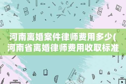 河南離婚案件律師費用多少(河南省離婚律師費用收取標(biāo)準(zhǔn))