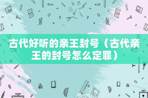 古代好聽(tīng)的親王封號(hào)（古代親王的封號(hào)怎么定罪）
