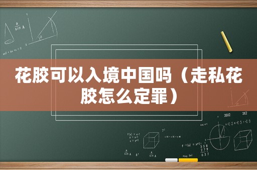 花膠可以入境中國嗎（走私花膠怎么定罪）