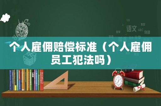 個(gè)人雇傭賠償標(biāo)準(zhǔn)（個(gè)人雇傭員工犯法嗎）