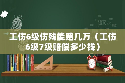 工傷6級傷殘能賠幾萬（工傷6級7級賠償多少錢）