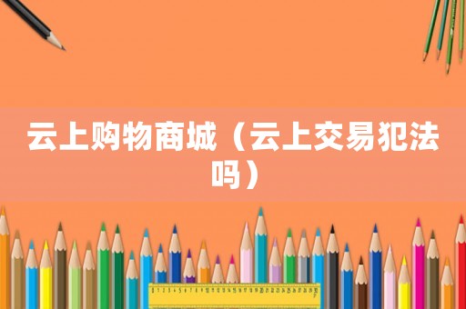 云上購(gòu)物商城（云上交易犯法嗎）