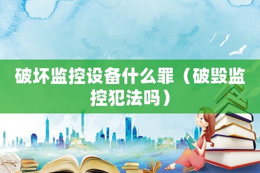 破壞監(jiān)控設(shè)備什么罪（破毀監(jiān)控犯法嗎）