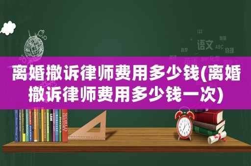 離婚撤訴律師費(fèi)用多少錢(離婚撤訴律師費(fèi)用多少錢一次)