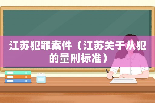 江蘇犯罪案件（江蘇關(guān)于從犯的量刑標準）
