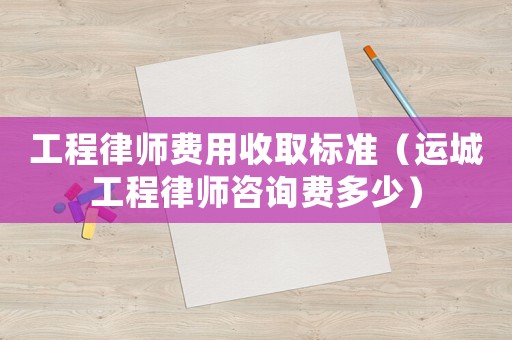 工程律師費(fèi)用收取標(biāo)準(zhǔn)（運(yùn)城工程律師咨詢費(fèi)多少）