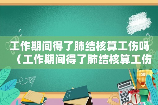工作期間得了肺結(jié)核算工傷嗎（工作期間得了肺結(jié)核算工傷嗎）