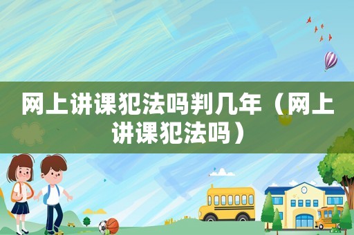 網(wǎng)上講課犯法嗎判幾年（網(wǎng)上講課犯法嗎）