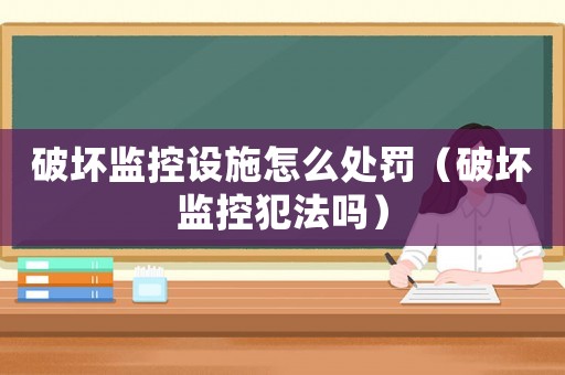 破壞監(jiān)控設(shè)施怎么處罰（破壞監(jiān)控犯法嗎）