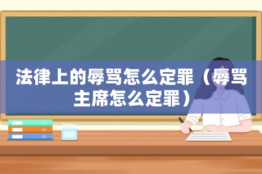 法律上的辱罵怎么定罪（辱罵主席怎么定罪）