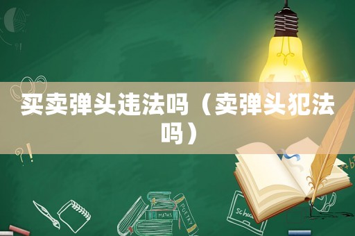 買賣彈頭違法嗎（賣彈頭犯法嗎）