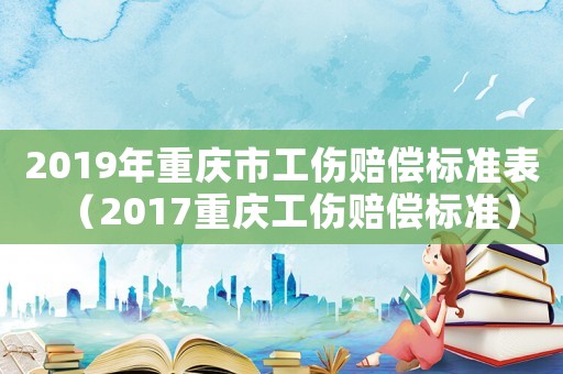 2019年重慶市工傷賠償標(biāo)準(zhǔn)表（2017重慶工傷賠償標(biāo)準(zhǔn)）
