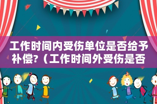 工作時(shí)間內(nèi)受傷單位是否給予補(bǔ)償?（工作時(shí)間外受傷是否是工傷）