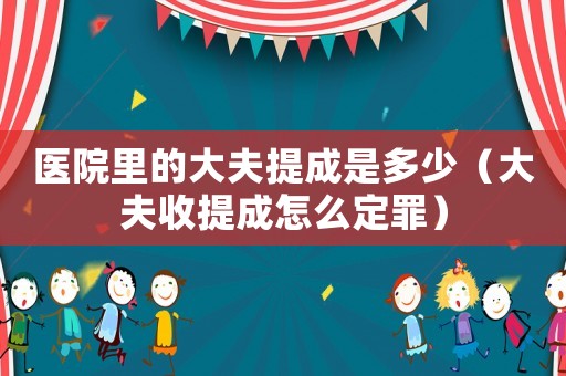 醫(yī)院里的大夫提成是多少（大夫收提成怎么定罪）