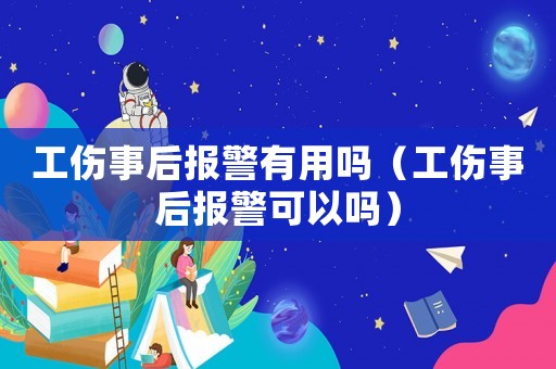 工傷事后報(bào)警有用嗎（工傷事后報(bào)警可以嗎）