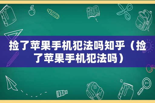 撿了蘋(píng)果手機(jī)犯法嗎知乎（撿了蘋(píng)果手機(jī)犯法嗎）