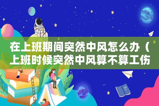 在上班期間突然中風(fēng)怎么辦（上班時(shí)候突然中風(fēng)算不算工傷）