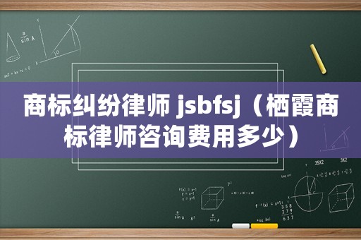 商標(biāo)糾紛律師 jsbfsj（棲霞商標(biāo)律師咨詢費(fèi)用多少）