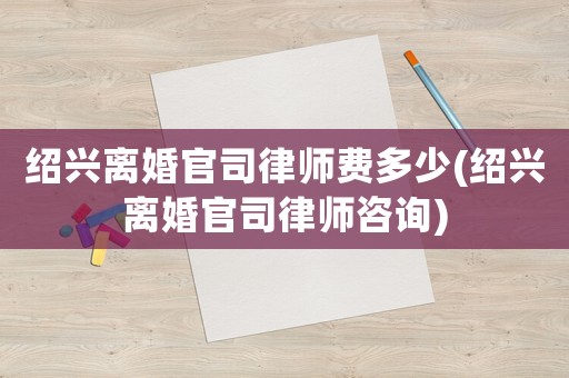 紹興離婚官司律師費(fèi)多少(紹興離婚官司律師咨詢)