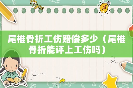 尾椎骨折工傷賠償多少（尾椎骨折能評(píng)上工傷嗎）