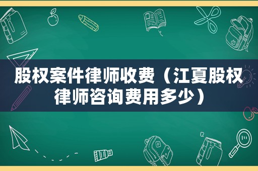 股權(quán)案件律師收費（江夏股權(quán)律師咨詢費用多少）