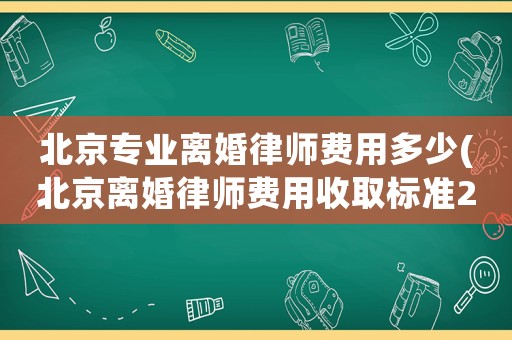 北京專業(yè)離婚律師費用多少(北京離婚律師費用收取標準2021)