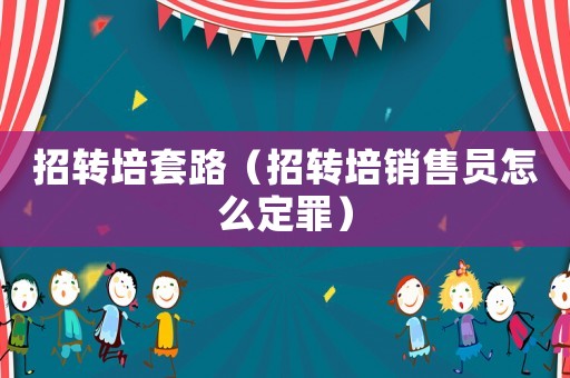 招轉(zhuǎn)培套路（招轉(zhuǎn)培銷售員怎么定罪）