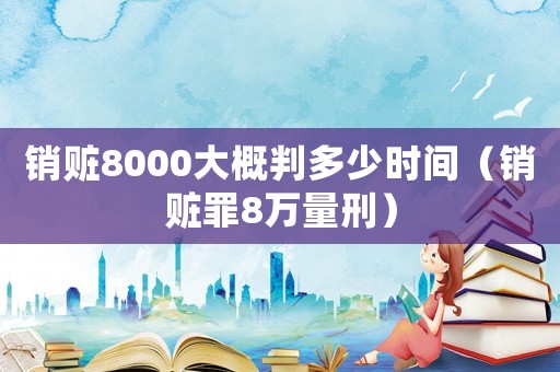 銷贓8000大概判多少時間（銷贓罪8萬量刑）