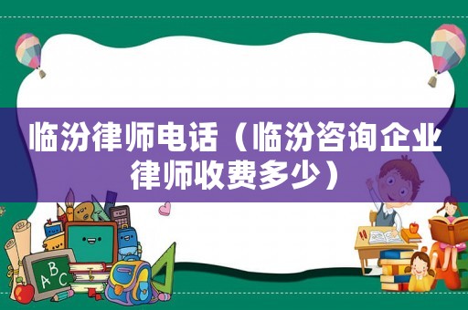 臨汾律師電話（臨汾咨詢企業(yè)律師收費多少）