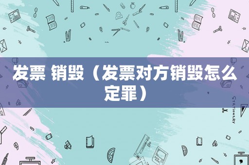 發(fā)票 銷毀（發(fā)票對(duì)方銷毀怎么定罪）