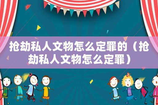 搶劫私人文物怎么定罪的（搶劫私人文物怎么定罪）