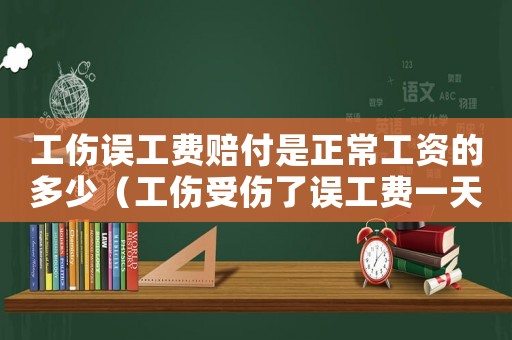 工傷誤工費賠付是正常工資的多少（工傷受傷了誤工費一天賠多少錢）