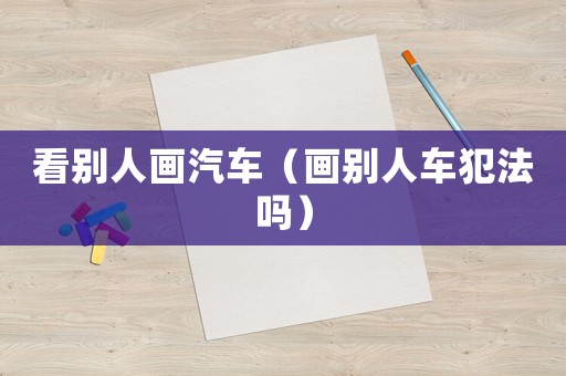 看別人畫汽車（畫別人車犯法嗎）