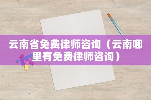 云南省免費(fèi)律師咨詢(xún)（云南哪里有免費(fèi)律師咨詢(xún)）