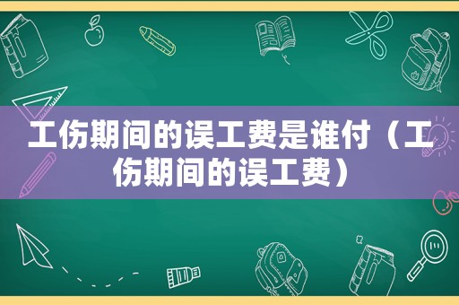 工傷期間的誤工費是誰付（工傷期間的誤工費）