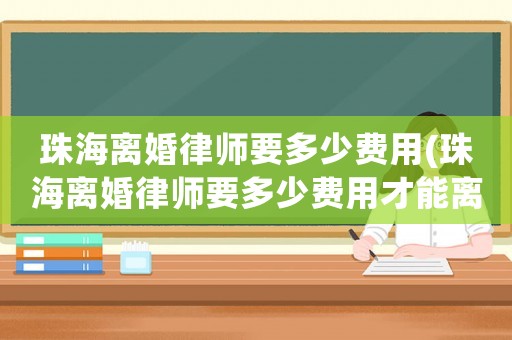 珠海離婚律師要多少費(fèi)用(珠海離婚律師要多少費(fèi)用才能離婚)