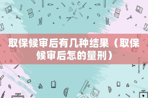 取保候?qū)徍笥袔追N結(jié)果（取保候?qū)徍笤醯牧啃蹋? title=