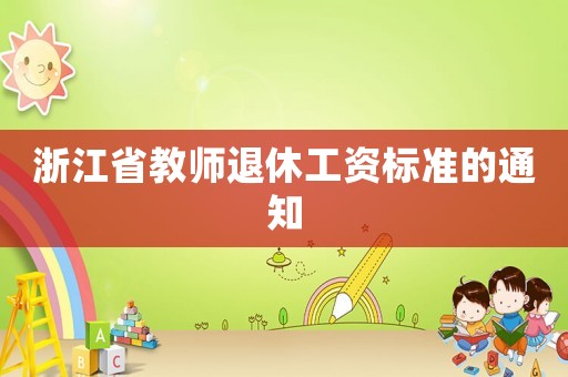 浙江省教師退休工資標(biāo)準(zhǔn)的通知