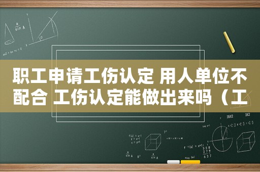 職工申請(qǐng)工傷認(rèn)定 用人單位不配合 工傷認(rèn)定能做出來嗎（工傷認(rèn)定職工不參加怎么辦）