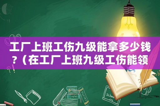 工廠上班工傷九級能拿多少錢?（在工廠上班九級工傷能領多少賠償款）