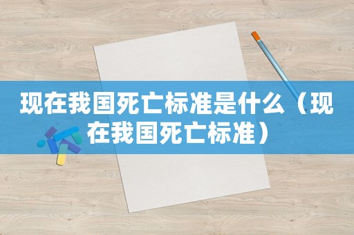 現(xiàn)在我國(guó)死亡標(biāo)準(zhǔn)是什么（現(xiàn)在我國(guó)死亡標(biāo)準(zhǔn)）